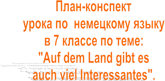 План-конспект
 урока по  немецкому языку 
в 7 классе по теме:
"Auf dem Land gibt es
auch viel Interessantes".
