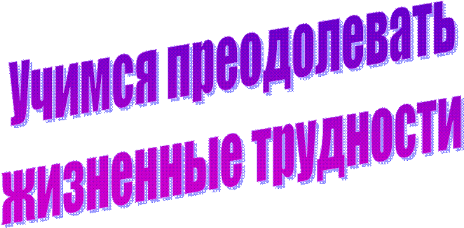 Учимся преодолевать
 жизненные трудности 