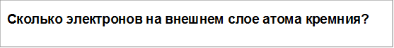 Сколько электронов на внешнем слое атома кремния?