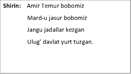 Shirin:    Amir Temur bobomiz                                      
                Mard-u jasur bobomiz 
                Jangu jadallar kezgan
                Ulug’ davlat yurt tuzgan.
