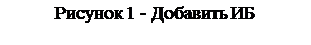 Text Box: Рисунок 1 - Добавить ИБ
