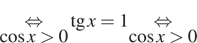 \underset косинус x больше 0\mathop равносильно тангенс x=1 \underset косинус x больше 0\mathop равносильно 
