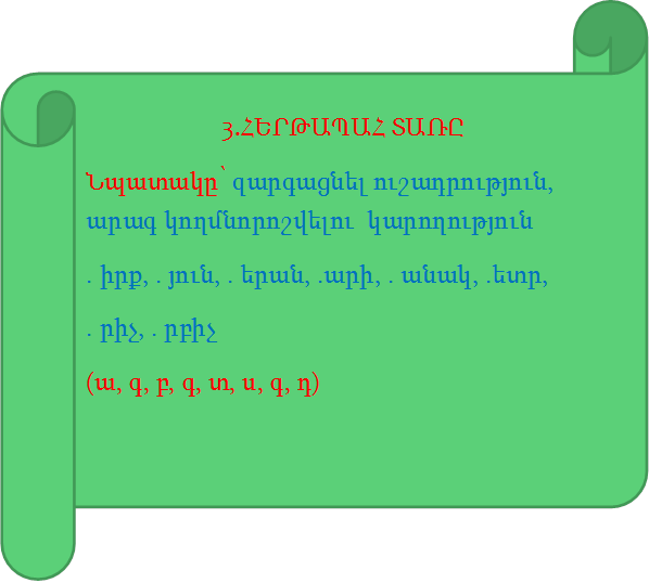 3.ՀԵՐԹԱՊԱՀ ՏԱՌԸ
Նպատակը՝ զարգացնել ուշադրություն,  արագ կողմնորոշվելու  կարողություն
. իրք, . յուն, . երան, .արի, . անակ, .ետր, 
. րիչ, . րբիչ  
(ա, գ, բ, գ, տ, ս, գ, դ)

