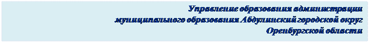 Надпись: Управление образования администрации
муниципального образования Абдулинский городской округ
Оренбургской области
