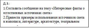 Д.З.: 
1.Составить сообщение на тему «Интересные факты о естественных источниках света»
2.Привести примеры использования источников света в живописи, литературе, архитектуре, театральном искусстве.
