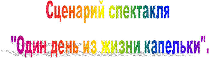 Сценарий спектакля 
"Один день из жизни капельки".