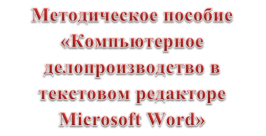 Методическое пособие
«Компьютерное делопроизводство в текстовом редакторе Microsoft Word»

