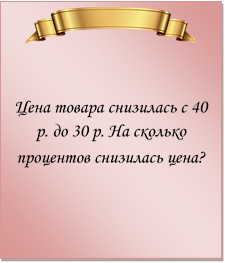  

Цена товара снизилась с 40 р. до 30 р. На сколько процентов снизилась цена?
