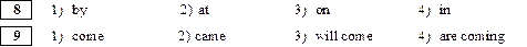 8	1)	by	2) at	3)	on	4)	in
							
9	1)	come	2) came	3)	will come	4)	are coming

