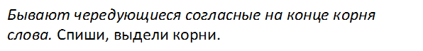 Бывают чередующиеся согласные на конце корня сло-ва. Спиши, выдели корни.