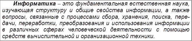 Информатика – это фундаментальная естественная наука, изучающая структуру и общие свойства информации, а также вопросы, связанные с процессами сбора, хранения, поиска, пере- дачи, переработки, преобразования и использования информации в различных сферах человеческой деятельности с помощью средств вычислительной и организационной техники.