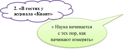 2. «В гостях у журнала «Квант»

,« Наука начинается с тех пор, как начинают измерять» Точная наука немыслима без меры»