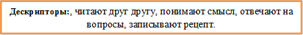 Дескрипторы:, читают друг другу, понимают смысл, отвечают на вопросы, записывают рецепт.

