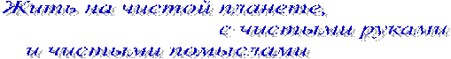 Жить на чистой планете,
                                               с чистыми руками
 и чистыми помыслами