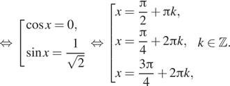 Описание:  равносильно совокупность выражений косинус x =0, синус x = дробь: числитель: 1, знаменатель: корень из 2 конец дроби конец совокупности . равносильно совокупность выражений x = дробь: числитель: Пи , знаменатель: 2 конец дроби плюс Пи k, x = дробь: числитель: Пи , знаменатель: 4 конец дроби плюс 2 Пи k, x= дробь: числитель: 3 Пи , знаменатель: 4 конец дроби плюс 2 Пи k, конец совокупности k принадлежит Z . . 
