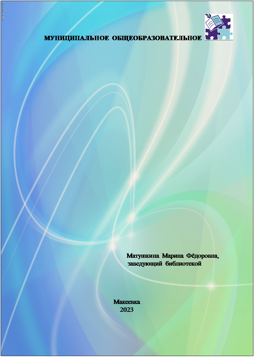 Надпись:                         МУНИЦИПАЛЬНОЕ ОБЩЕОБРАЗОВАТЕЛЬНОЕ  



















                                                                 


                                                       Матушкина Марина Фёдоровна,
                                             заведующий библиотекой




Макеевка
2023















