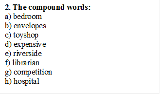 2. The compound words:
a) bedroom
b) envelopes
c) toyshop
d) expensive
e) riverside
f) librarian
g) competition
h) hospital
