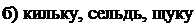 Надпись: б) кильку, сельдь, щуку; 