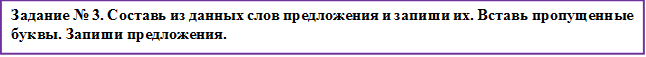 Задание № 3. Составь из данных слов предложения и запиши их. Вставь пропущенные буквы. Запиши предложения.