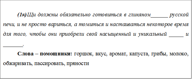 (1к)Щи должны обязательно готовиться в глиняном______ русской печи, и не просто вариться, а томиться и настаиваться некоторое время для того, чтобы они приобрели свой насыщенный и уникальный _____ и _______.
Слова – помощники: горшок, вкус, аромат, капуста, грибы, молоко, обжаривать, пассировать, пряности

