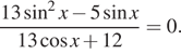 Описание:  дробь: числитель: 13 синус в квадрате x минус 5 синус x, знаменатель: 13 косинус x плюс 12 конец дроби =0. 