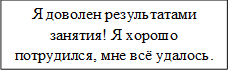 Я доволен результатами занятия! Я хорошо потрудился, мне всё удалось.