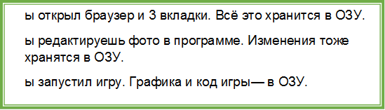 1.	Ты открыл браузер и 3 вкладки. Всё это хранится в ОЗУ.
2.	Ты редактируешь фото в программе. Изменения тоже хранятся в ОЗУ.
3.	Ты запустил игру. Графика и код игры — в ОЗУ.
