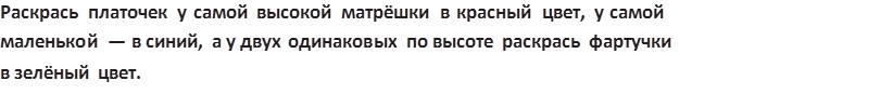 Раскрась платочек у самой высокой матрёшки в красный цвет, у самой ,маленькой — в синий, а у двух одинаковых по высоте раскрась фартучки ,в зелёный цвет.