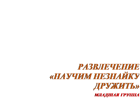 Надпись: РАЗВЛЕЧЕНИЕ
 «НАУЧИМ НЕЗНАЙКУ ДРУЖИТЬ»
 МЛАДШАЯ ГРУППА
