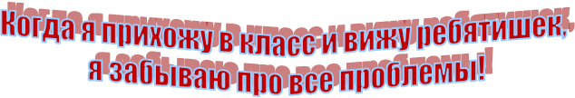 Когда я прихожу в класс и вижу ребятишек, 
я забываю про все проблемы!