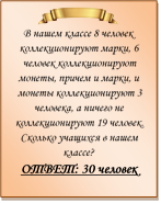  
В нашем классе 8 человек коллекционируют марки, 6 человек коллекционируют монеты, причем и марки, и монеты коллекционируют 3 человека, а ничего не коллекционируют 19 человек. Сколько учащихся в нашем классе?
ОТВЕТ: 30 человек

