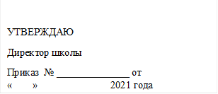 УТВЕРЖДАЮ 
Директор школы 
Приказ  № ______________ от «____»______________2021 года

