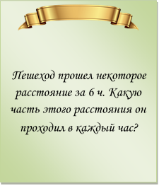  

Пешеход прошел некоторое расстояние за 6 ч. Какую часть этого расстояния он проходил в каждый час?
