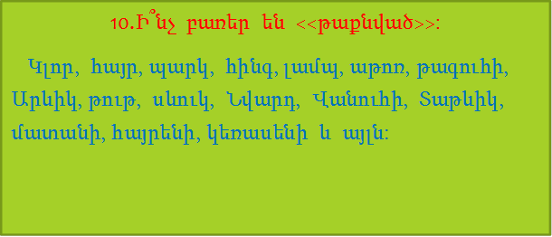 10.Ի՞նչ  բառեր  են  <<թաքնված>>:
   Կլոր,  հայր, պարկ,  հինգ, լամպ, աթոռ, թագուհի,  Արևիկ, թութ,  սևուկ,  Նվարդ,  Վանուհի,  Տաթևիկ,  մատանի, հայրենի, կեռասենի  և  այլն:



