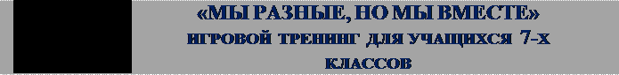 Надпись: 	«МЫ РАЗНЫЕ, НО МЫ ВМЕСТЕ»                         ИГРОВОЙ ТРЕНИНГ ДЛЯ УЧАЩИХСЯ 7-Х КЛАССОВ

