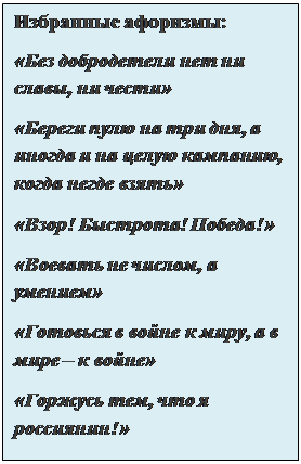 Надпись: Избранные афоризмы:
«Без добродетели нет ни славы, ни чести»
«Береги пулю на три дня, а иногда и на целую кампанию, когда негде взять»
«Взор! Быстрота! Победа!»
«Воевать не числом, а умением»
«Готовься в войне к миру, а в мире – к войне»
«Горжусь тем, что я россиянин!»

