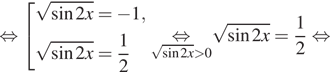  равносильно совокупность выражений корень из синус 2x= минус 1, корень из синус 2x= дробь: числитель: 1, знаменатель: 2 конец дроби конец совокупности . underset корень из синус 2x больше 0mathop равносильно корень из синус 2x= дробь: числитель: 1, знаменатель: 2 конец дроби равносильно 
