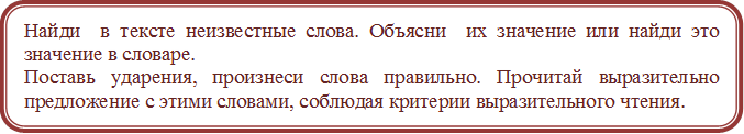 Найди  в тексте неизвестные слова. Объясни  их значение или найди это значение в словаре. 
Поставь ударения, произнеси слова правильно. Прочитай выразительно предложение с этими словами, соблюдая критерии выразительного чтения.
