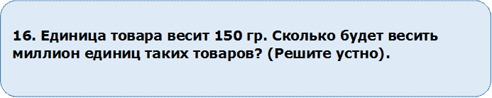 16. Единица товара весит 150 гр. Сколько будет весить миллион единиц таких товаров? (Решите устно).