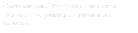 Составитель: Коротких Виолетта Вадимовна, учитель начальных классов