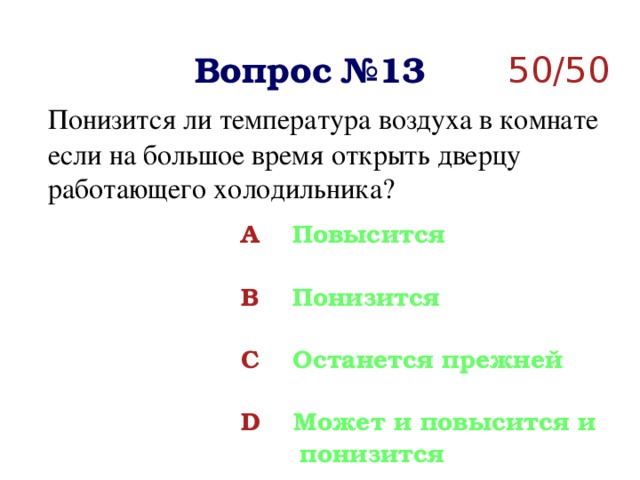 50/50 Вопрос №13  Понизится ли температура воздуха в комнате если на большое время открыть дверцу работающего холодильника?  A Повысится  B Понизится  C Останется прежней  D Может и повысится и  понизится