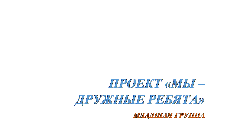 Надпись: ПРОЕКТ «МЫ –ДРУЖНЫЕ РЕБЯТА»
 МЛАДШАЯ ГРУППА
