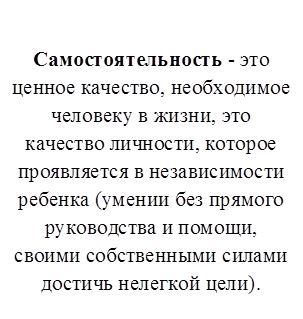 Самостоятельность - это ценное качество, необходимое человеку в жизни, это качество личности, которое проявляется в независимости ребенка (умении без прямого руководства и помощи, своими собственными силами достичь нелегкой цели).

