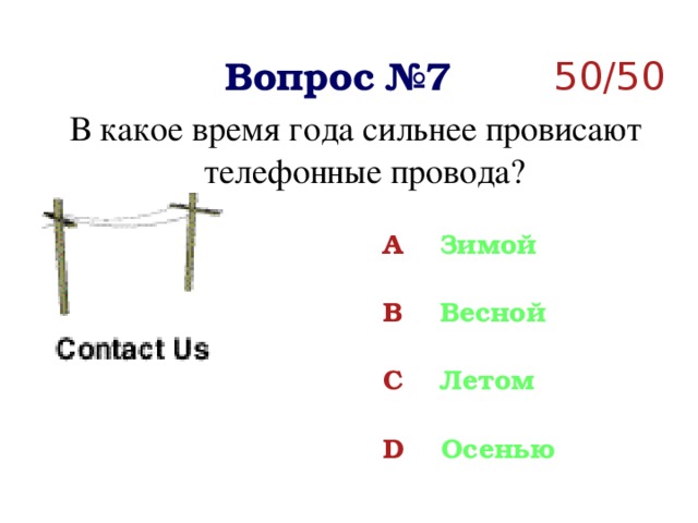 50/50 Вопрос №7 В какое время года сильнее провисают телефонные провода? A Зимой  B Весной  C Летом  D Осенью