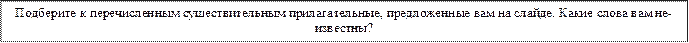 Подберите к перечисленным существительным прилагательные, предложенные вам на слайде. Какие слова вам не- известны?