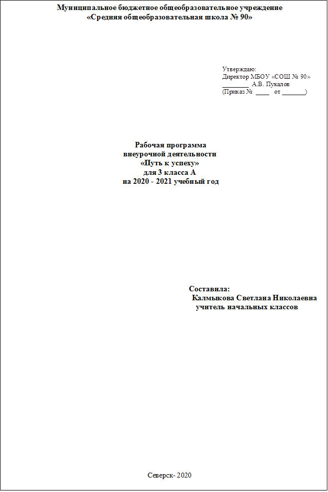 Муниципальное бюджетное общеобразовательное учреждение 
«Средняя общеобразовательная школа № 90»













 Рабочая программа
внеурочной деятельности
«Путь к успеху»
для 3 класса А
                                                     на 2020 - 2021 учебный год









Составила:
Калмыкова Светлана Николаевна
      учитель начальных классов


















Северск- 2020







,Утверждаю: 
Директор МБОУ «СОШ № 90»
________  А.В. Пукалов
(Приказ №  ____   от _______)
