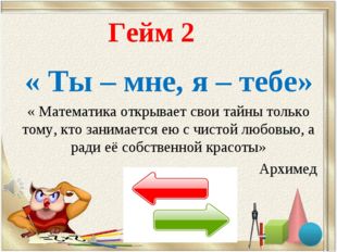 Гейм 2 « Ты – мне, я – тебе» « Математика открывает свои тайны только тому, к
