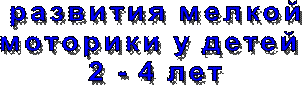 развития мелкой
моторики у детей
2 - 4 лет