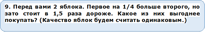 9. Перед вами 2 яблока. Первое на 1/4 больше второго, но зато стоит в 1,5 раза дороже. Какое из них выгоднее покупать? (Качество яблок будем считать одинаковым.)


