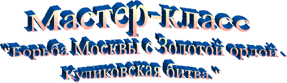 Мастер-класс,"Борьба Москвы с Золотой ордой .,Куликовская битва."